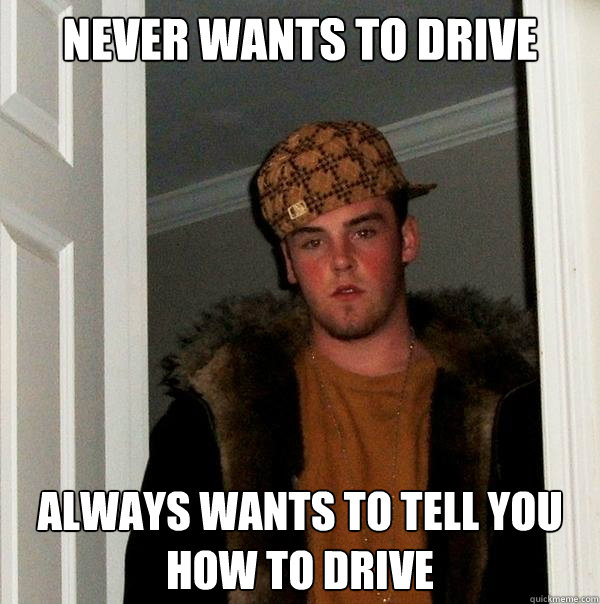 Never wants to drive Always wants to tell you how to drive - Never wants to drive Always wants to tell you how to drive  Scumbag Steve
