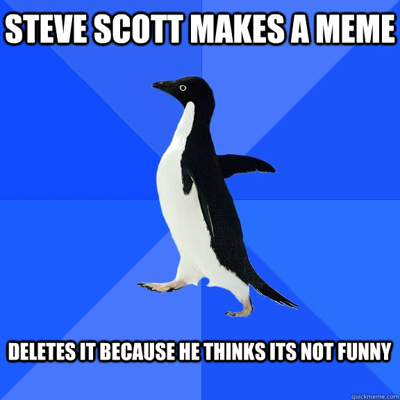 Steve Scott makes a meme  Deletes it because he thinks its not funny   Socially Awkward Penguin