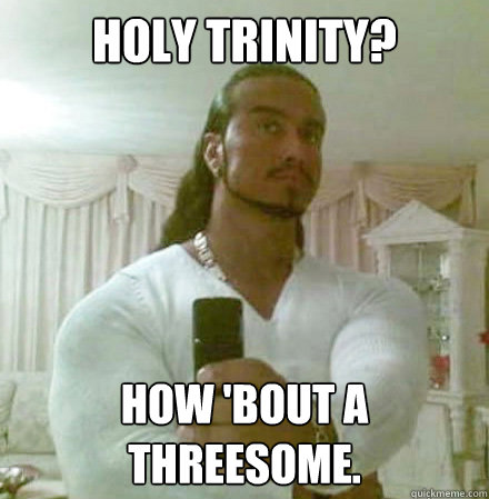 Holy trinity? How 'bout a threesome. - Holy trinity? How 'bout a threesome.  Misc
