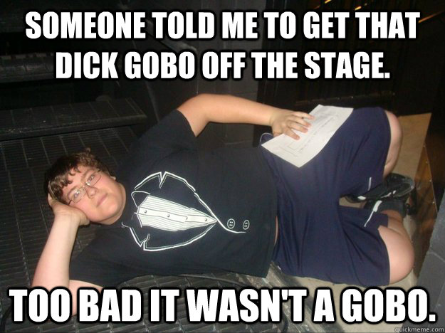 Someone told me to get that dick gobo off the stage. Too bad it wasn't a gobo. - Someone told me to get that dick gobo off the stage. Too bad it wasn't a gobo.  Lighting Pickup Lines