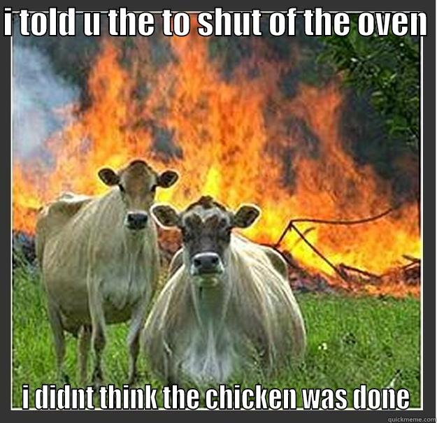 i forgot the cicken  - I TOLD U THE TO SHUT OF THE OVEN  I DIDNT THINK THE CHICKEN WAS DONE Evil cows