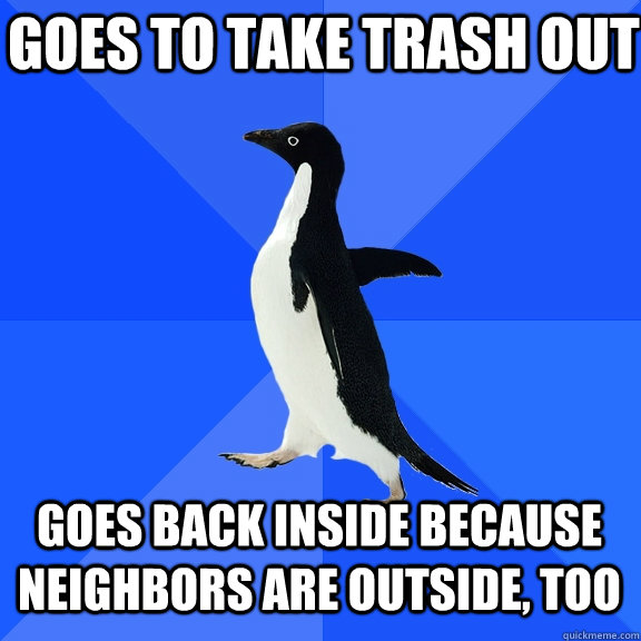 goes to take trash out goes back inside because neighbors are outside, too  Socially Awkward Penguin