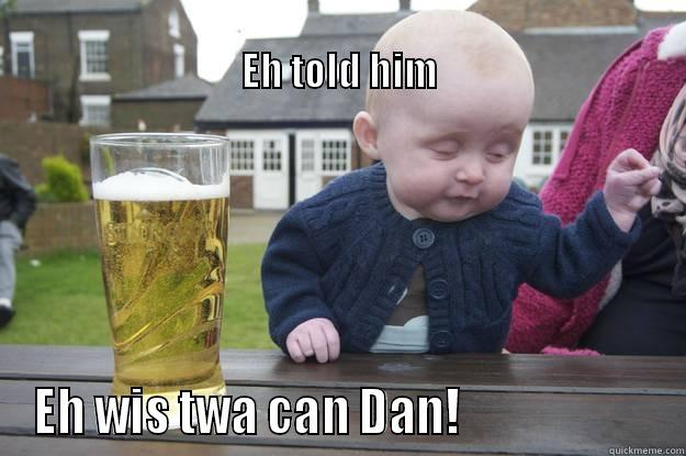                                                                                    EH TOLD HIM EH WIS TWA CAN DAN!                     drunk baby