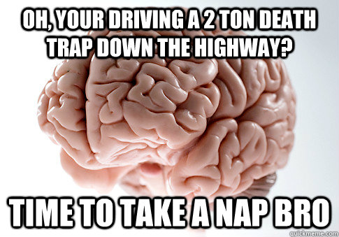 OH, YOUR DRIVING A 2 TON DEATH TRAP DOWN THE HIGHWAY? TIME TO TAKE A NAP BRO  Scumbag Brain