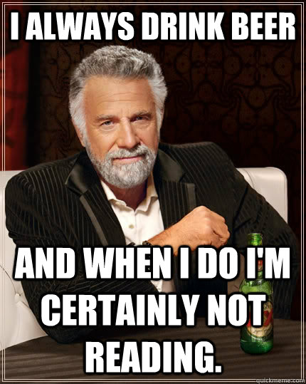 I always drink beer and when I do I'm certainly not reading.  The Most Interesting Man In The World