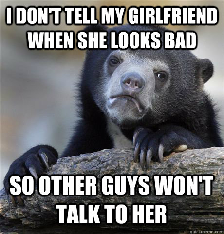 I DON'T TELL MY GIRLFRIEND WHEN SHE LOOKS BAD  SO OTHER GUYS WON'T TALK TO HER - I DON'T TELL MY GIRLFRIEND WHEN SHE LOOKS BAD  SO OTHER GUYS WON'T TALK TO HER  Confession Bear