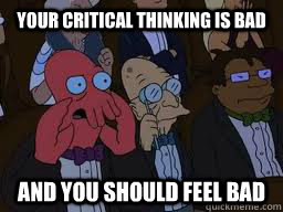 Your critical thinking is bad and you should feel bad  Zoidberg