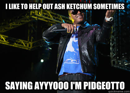 I like to help out ash ketchum sometimes saying ayyyooo i'm pidgeotto  