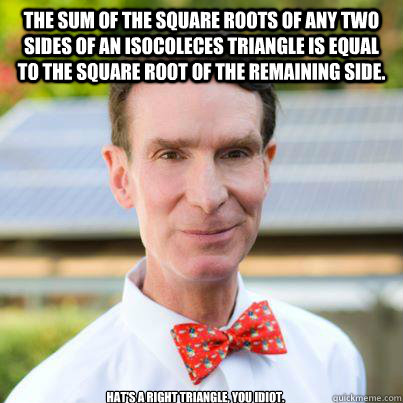 The sum of the square roots of any two sides of an isocoleces triangle is equal to the square root of the remaining side.  hat's a RIGHT triangle, you idiot.  Bill Nye The Science Guy