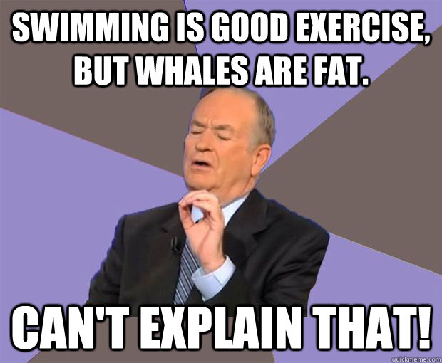 Swimming is good exercise, but whales are fat. Can't explain that! - Swimming is good exercise, but whales are fat. Can't explain that!  Bill O Reilly