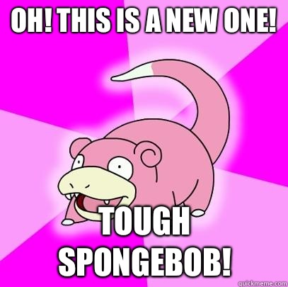 Oh! This is a new one! Tough Spongebob!  Slowpoke