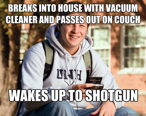Breaks into house with vacuum cleaner and passes out on couch wakes up to shotgun  College Freshman