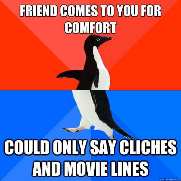 friend comes to you for comfort could only say cliches and movie lines  Socially Awesome Awkward Penguin