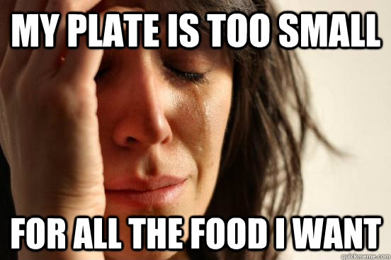 My Plate Is too small For all the food i want - My Plate Is too small For all the food i want  First World Problems