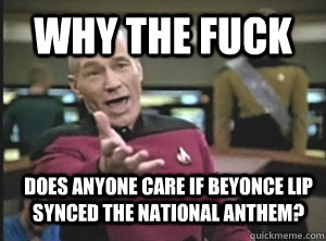 why the fuck does anyone care if Beyonce Lip Synced the national anthem?  Annoyed Picard