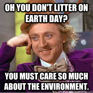 Oh you don't litter on earth day? You must care so much about the environment. - Oh you don't litter on earth day? You must care so much about the environment.  Condescending Wonka