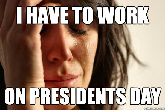 I have to work On presidents day - I have to work On presidents day  First World Problems
