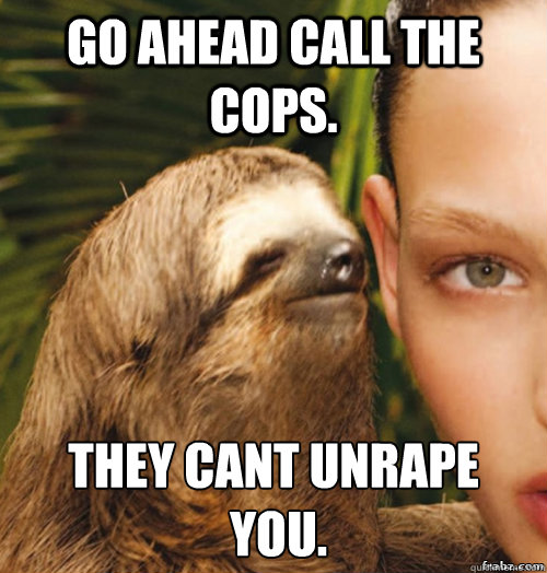 Go ahead call the cops. They cant unrape
 you.  rape sloth