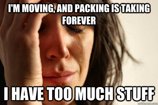 I'm moving, and packing is taking forever i have too much stuff - I'm moving, and packing is taking forever i have too much stuff  First World Problems