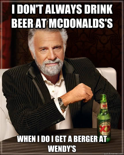 I don't always drink beer at Mcdonalds's When I do I get a Berger at wendy's  The Most Interesting Man In The World