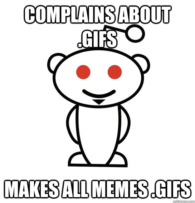 complains about .gifs makes all memes .gifs  