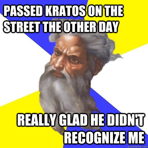 passed kratos on the street the other day really glad he didn't recognize me  Advice God