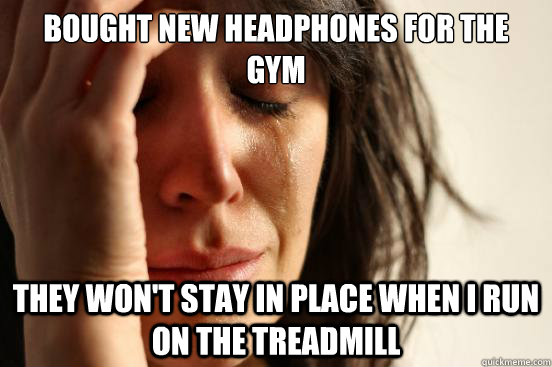 Bought New Headphones for the gym they won't stay in place when i run on the treadmill  First World Problems