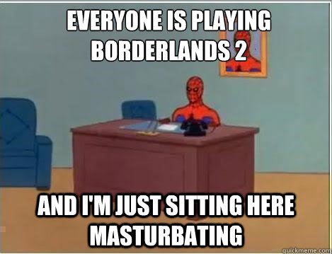 Everyone is playing
Borderlands 2 and i'm just sitting here masturbating  Spiderman Masturbating Desk
