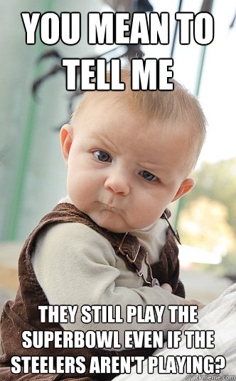 You mean to tell me they still play the superbowl even if the Steelers AREN'T playing?  skeptical baby