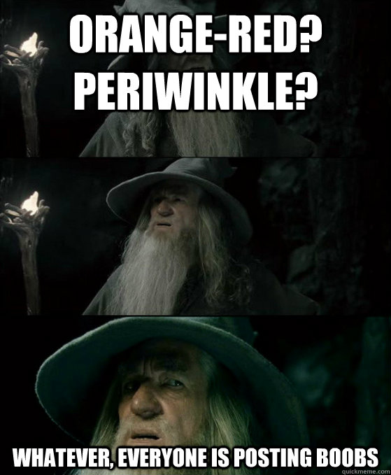 Orange-red? Periwinkle? Whatever, everyone is posting boobs  Confused Gandalf