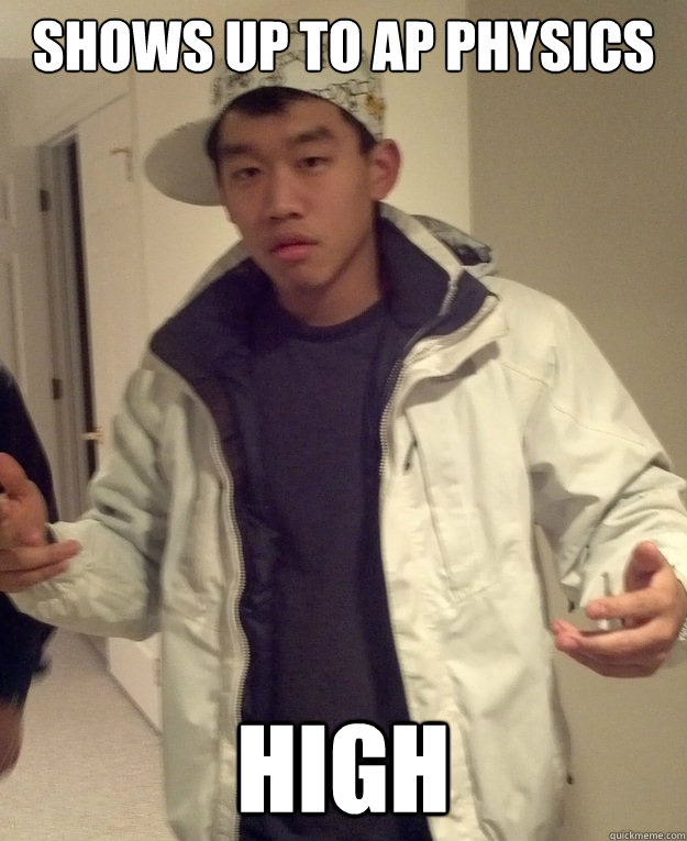 Shows up to ap physics high  Scumbag Asian