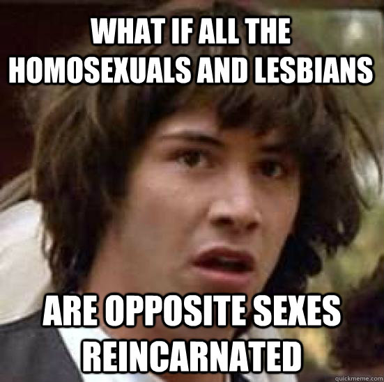 what if all the homosexuals and lesbians are opposite sexes reincarnated  conspiracy keanu
