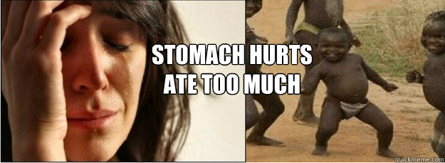 Stomach Hurts
Ate too much  First World Problems vs Third World Success