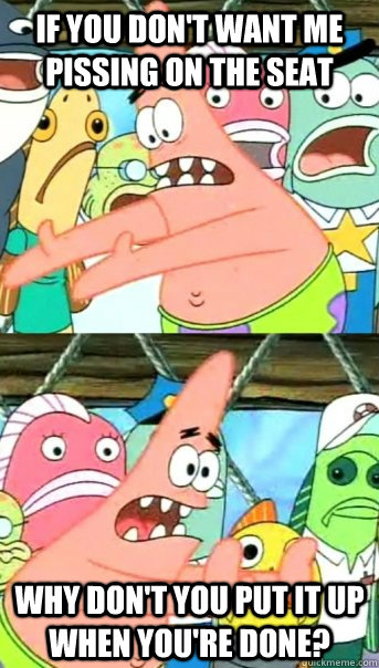 If you don't want me pissing on the seat why don't you put it up when you're done?  Push it somewhere else Patrick