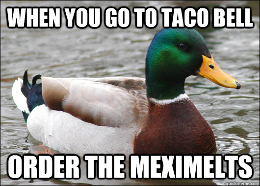 When you go to taco bell order the meximelts  Actual Advice Mallard