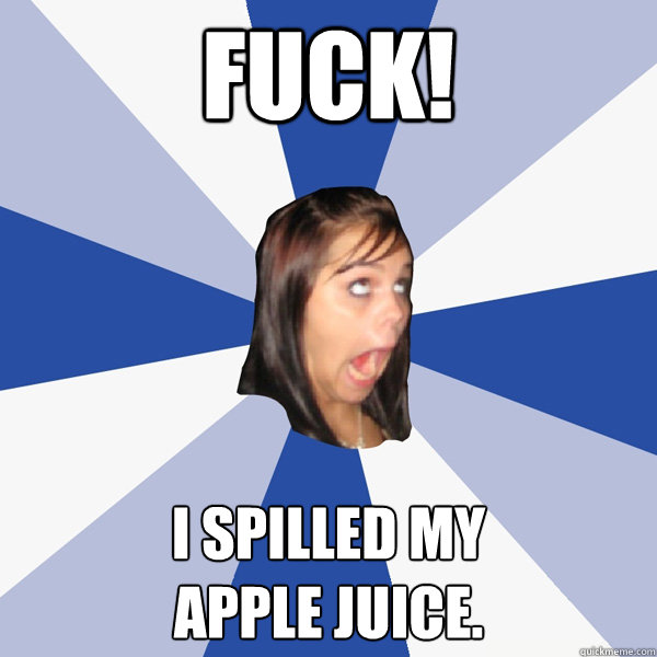 fuck! i spilled my 
apple juice.  Annoying Facebook Girl
