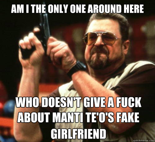 Am i the only one around here who doesn't give a fuck about manti te'o's fake girlfriend - Am i the only one around here who doesn't give a fuck about manti te'o's fake girlfriend  Am I The Only One Around Here