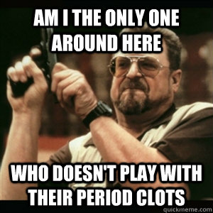 Am i the only one around here who doesn't play with their period clots  Am I The Only One Round Here