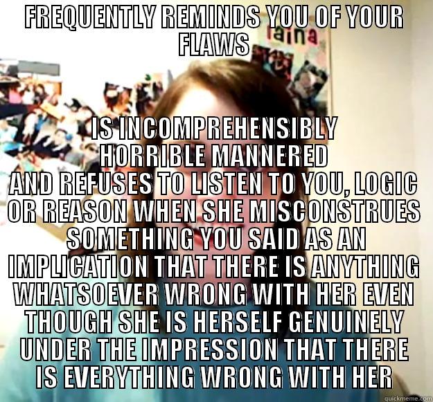 FREQUENTLY REMINDS YOU OF YOUR FLAWS IS INCOMPREHENSIBLY HORRIBLE MANNERED AND REFUSES TO LISTEN TO YOU, LOGIC OR REASON WHEN SHE MISCONSTRUES  SOMETHING YOU SAID AS AN IMPLICATION THAT THERE IS ANYTHING WHATSOEVER WRONG WITH HER EVEN THOUGH SHE IS HERSELF GENUINELY UNDER THE IMPRESSION THAT Overly Attached Girlfriend