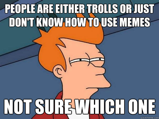 People are either trolls or just don't know how to use memes Not sure which one  Futurama Fry
