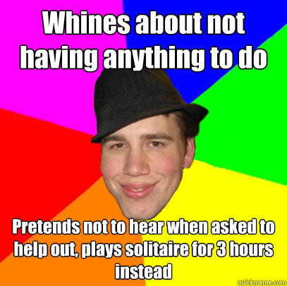 Whines about not having anything to do Pretends not to hear when asked to help out, plays solitaire for 3 hours instead - Whines about not having anything to do Pretends not to hear when asked to help out, plays solitaire for 3 hours instead  Scumbag Coworker