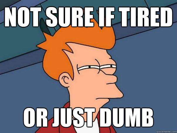 not sure if tired Or just dumb  Futurama Fry
