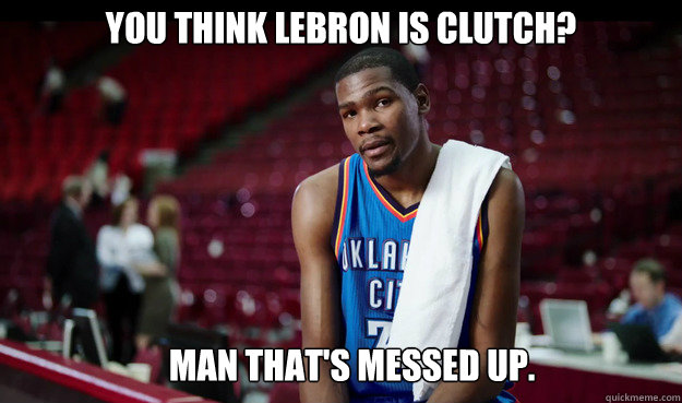 you think lebron is clutch? Man that's messed up.  Kevin Durant