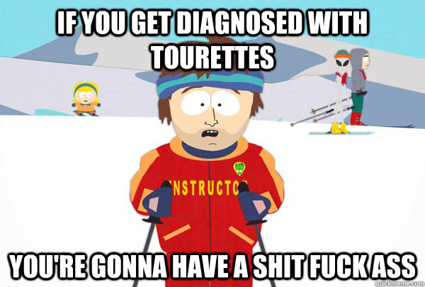 If you get diagnosed with tourettes You're gonna have a shit fuck ass  Super Cool Ski Instructor