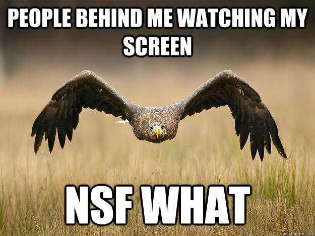people behind me watching my screen NSF WHAT - people behind me watching my screen NSF WHAT  Shrug Eagle