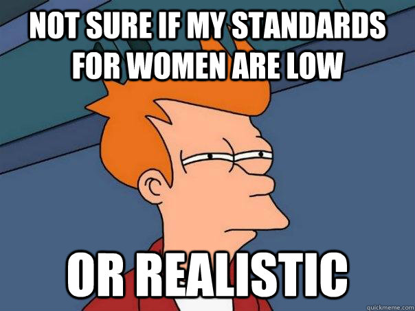 not sure if my standards for women are low Or realistic - not sure if my standards for women are low Or realistic  Futurama Fry