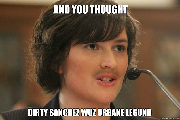 and you thought Dirty Sanchez wuz urbane legund  Slut Sandra Fluke