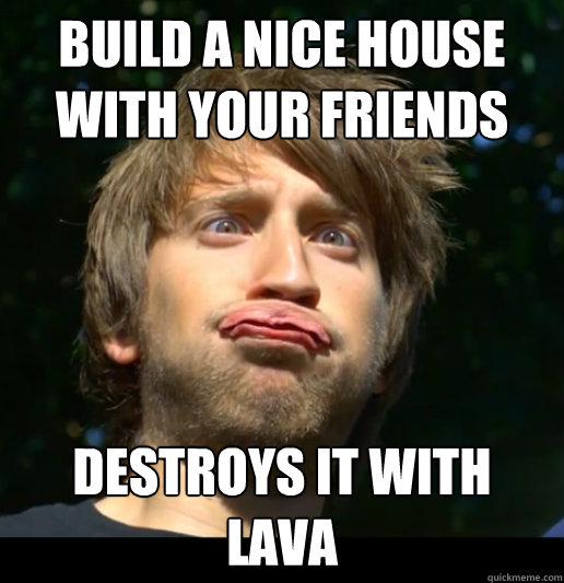 build a nice house with your friends destroys it with lava - build a nice house with your friends destroys it with lava  Dumb Gavino