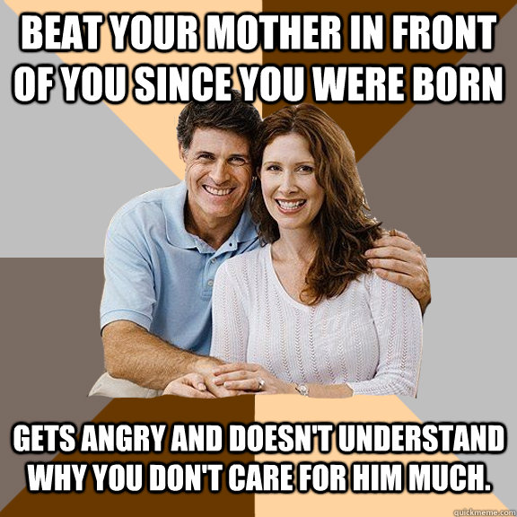 Beat your mother in front of you since you were born Gets angry and doesn't understand why you don't care for him much.  Scumbag Parents