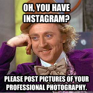 Oh, You have instagram? Please post pictures of your professional photography.  Psychotic Willy Wonka